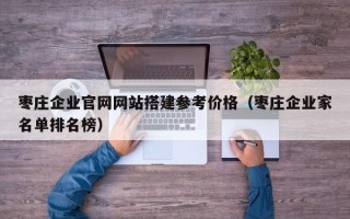 海北枣庄企业官网网站搭建参考价格（枣庄企业家名单排名榜）