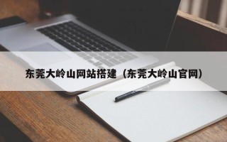 海北东莞大岭山网站搭建（东莞大岭山官网）