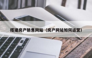 海北搭建房产销售网站（房产网站如何运营）