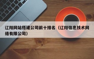 海北辽阳网站搭建公司前十排名（辽阳信息技术网络有限公司）