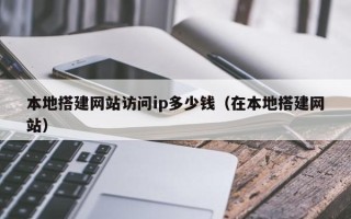 海北本地搭建网站访问ip多少钱（在本地搭建网站）