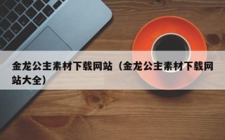 海北金龙公主素材下载网站（金龙公主素材下载网站大全）