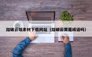 海北踏破云烟素材下载网站（踏破云霄是成语吗）