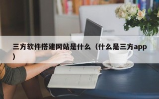 海北三方软件搭建网站是什么（什么是三方app）