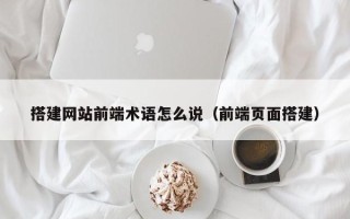 海北搭建网站前端术语怎么说（前端页面搭建）