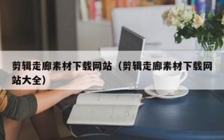 海北剪辑走廊素材下载网站（剪辑走廊素材下载网站大全）