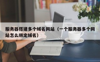 海北服务器搭建多个域名网站（一个服务器多个网站怎么绑定域名）