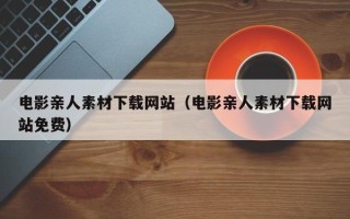 海北电影亲人素材下载网站（电影亲人素材下载网站免费）