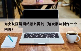 海北为女友搭建网站怎么弄的（给女朋友制作一个网页）