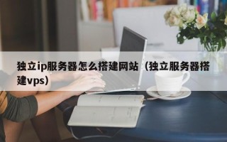海北独立ip服务器怎么搭建网站（独立服务器搭建vps）