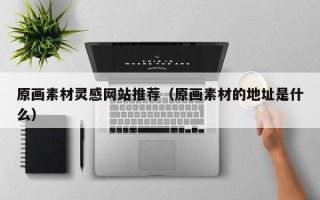 海北原画素材灵感网站推荐（原画素材的地址是什么）