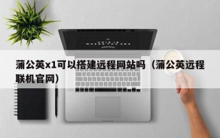 海北蒲公英x1可以搭建远程网站吗（蒲公英远程联机官网）