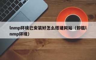 海北lnmp环境已安装好怎么搭建网站（卸载lnmp环境）