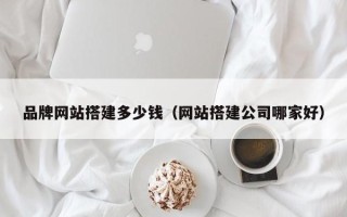 海北品牌网站搭建多少钱（网站搭建公司哪家好）